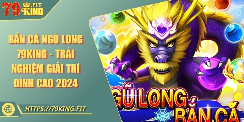 Bắn Cá Ngũ Long 79KING - Trải Nghiệm Giải Trí Đỉnh Cao 2024 1 Bắn Cá Ngũ Long 79KING - Trải Nghiệm Giải Trí Đỉnh Cao 2024