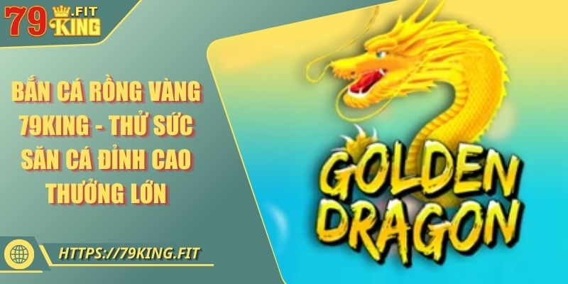 Bắn Cá Rồng Vàng 79KING - Thử Sức Săn Cá Đỉnh Cao Thưởng Lớn 2 Bắn Cá Rồng Vàng 79KING - Thử Sức Săn Cá Đỉnh Cao Thưởng Lớn