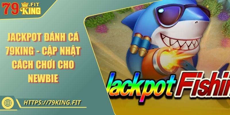 Jackpot Đánh Cá 79KING - Cập Nhật Cách Chơi Cho Newbie 3 Jackpot Đánh Cá 79KING - Cập Nhật Cách Chơi Cho Newbie
