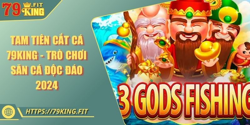 Tam Tiên Cắt Cá 79KING - Trò Chơi Săn Cá Độc Đáo 2024 1 Tam Tiên Cắt Cá 79KING - Trò Chơi Săn Cá Độc Đáo 2024