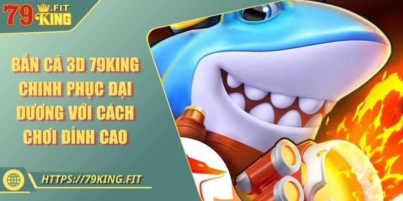 Bắn Cá 3D 79KING Chinh Phục Đại Dương Với Cách Chơi Đỉnh Cao